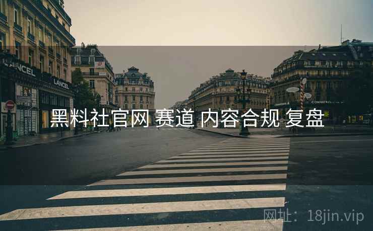 黑料社官网 赛道 内容合规 复盘