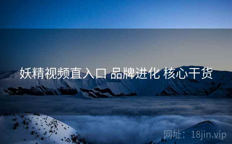 妖精视频直入口 品牌进化 核心干货