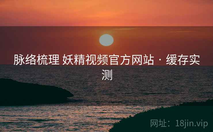 脉络梳理 妖精视频官方网站 · 缓存实测