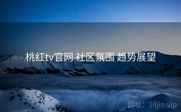 桃红tv官网 社区氛围 趋势展望