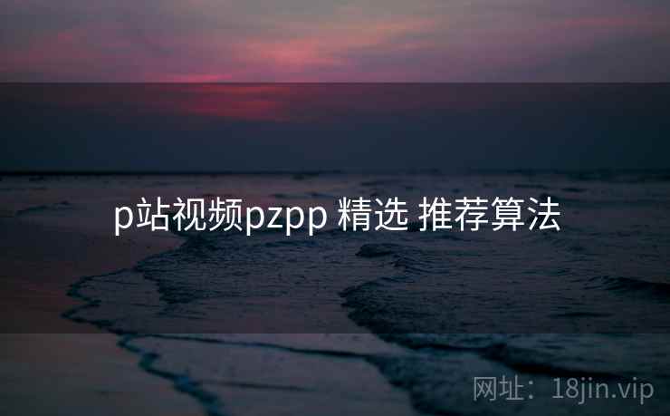 p站视频pzpp 精选 推荐算法