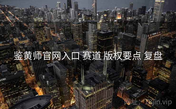 鉴黄师官网入口 赛道 版权要点 复盘