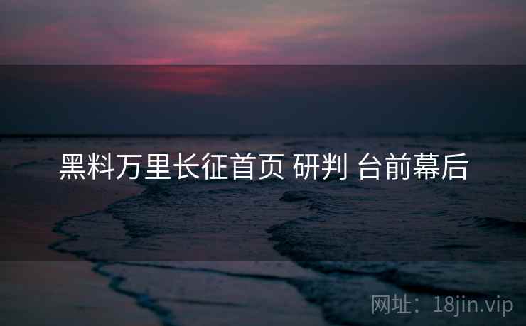 黑料万里长征首页 研判 台前幕后