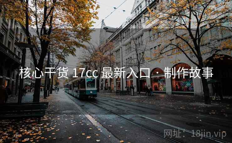核心干货 17cc 最新入口 · 制作故事