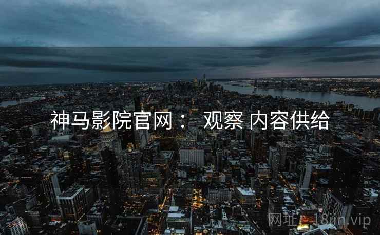 神马影院官网 ： 观察 内容供给