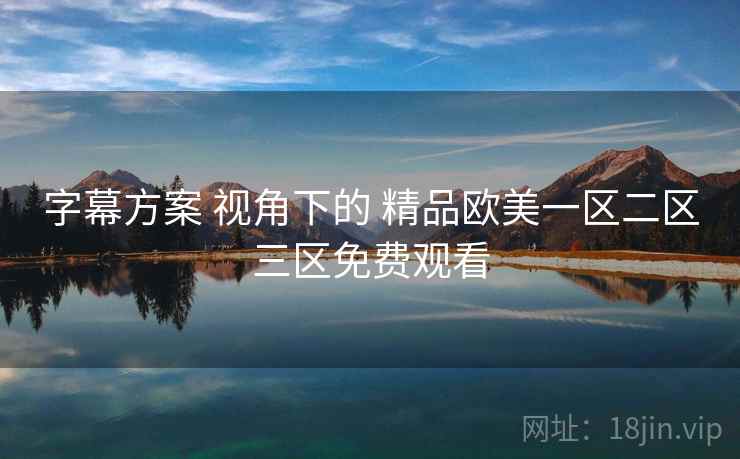 字幕方案 视角下的 精品欧美一区二区三区免费观看