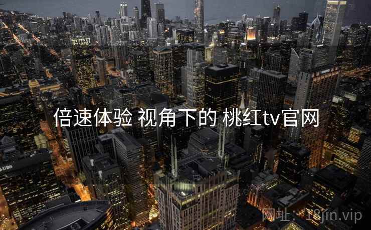 倍速体验 视角下的 桃红tv官网  第2张