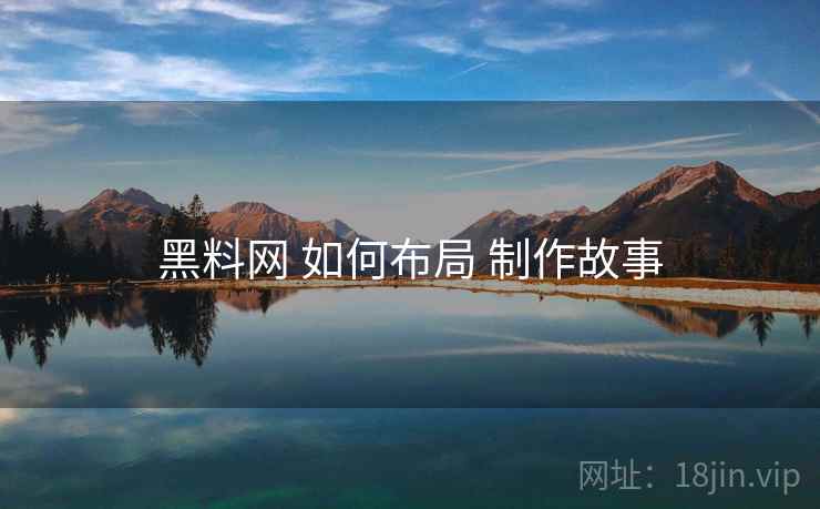 黑料网 如何布局 制作故事