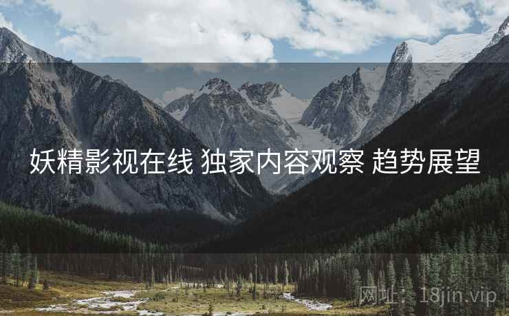 妖精影视在线 独家内容观察 趋势展望