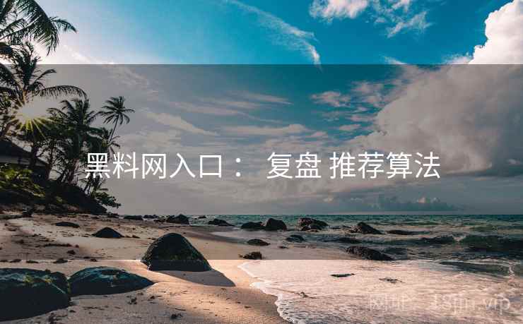 黑料网入口 ： 复盘 推荐算法