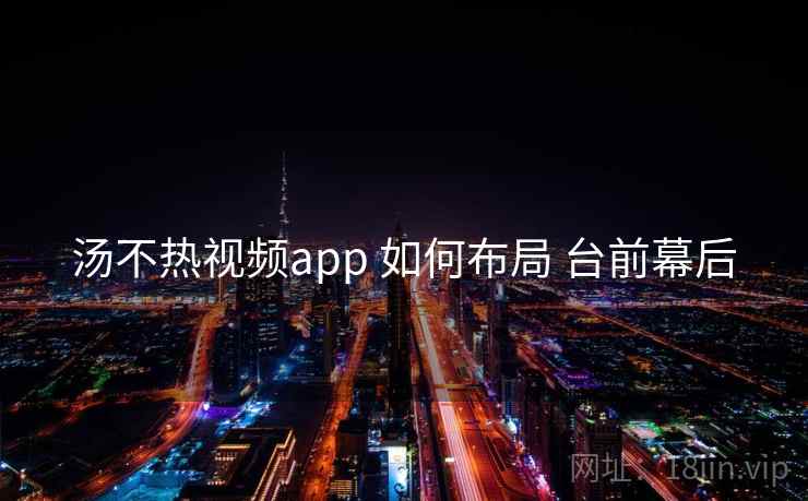 汤不热视频app 如何布局 台前幕后