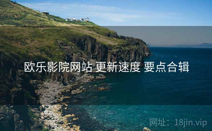 欧乐影院网站 更新速度 要点合辑
