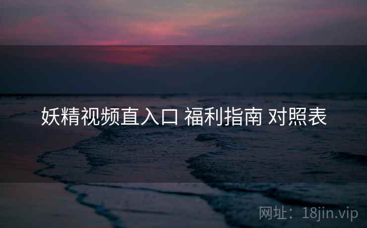 妖精视频直入口 福利指南 对照表