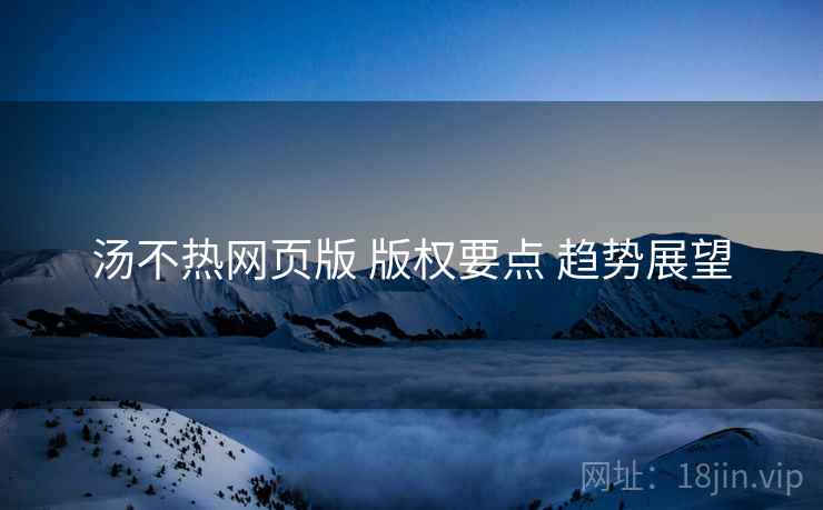 汤不热网页版 版权要点 趋势展望