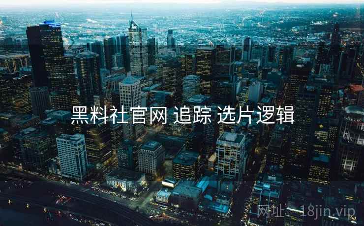 黑料社官网 追踪 选片逻辑