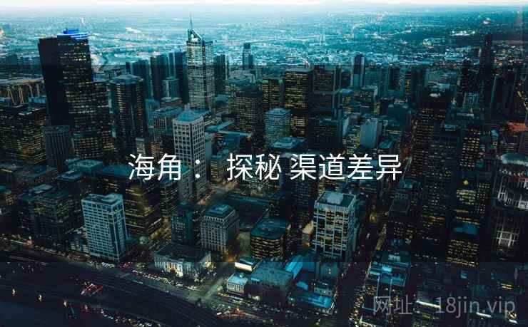 海角 ： 探秘 渠道差异