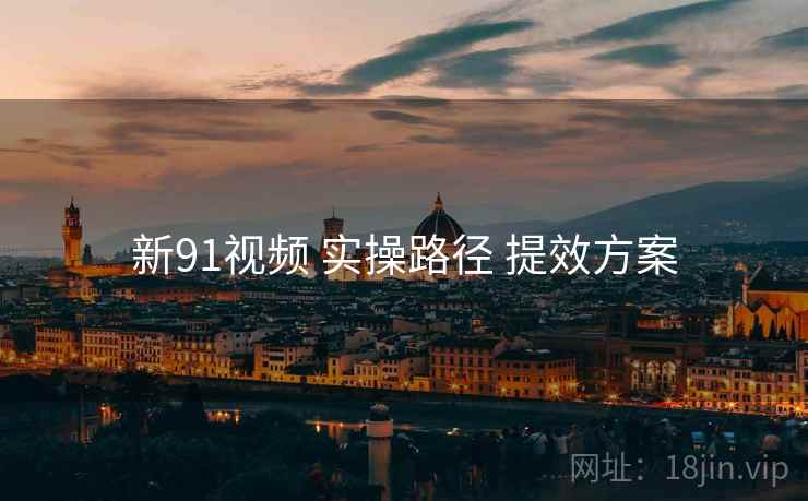 新91视频 实操路径 提效方案
