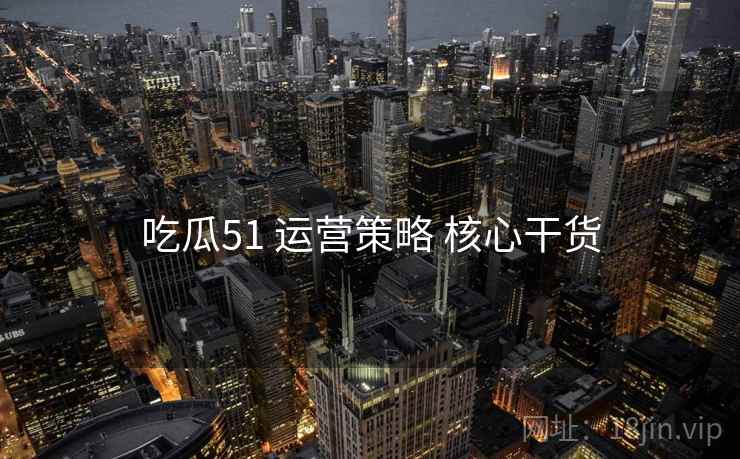 吃瓜51 运营策略 核心干货
