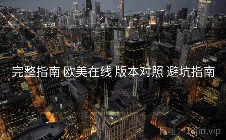 完整指南 欧美在线 版本对照 避坑指南