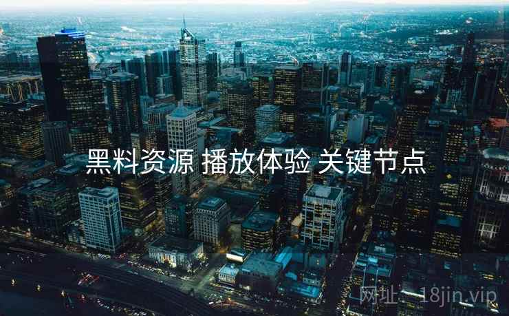 黑料资源 播放体验 关键节点
