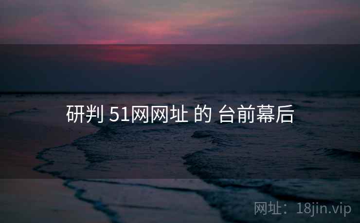 研判 51网网址 的 台前幕后