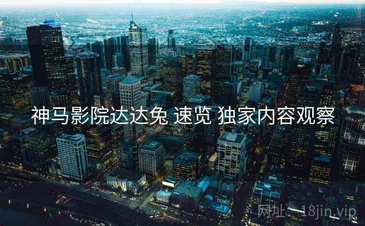 神马影院达达兔 速览 独家内容观察