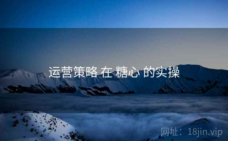 运营策略 在 糖心 的实操