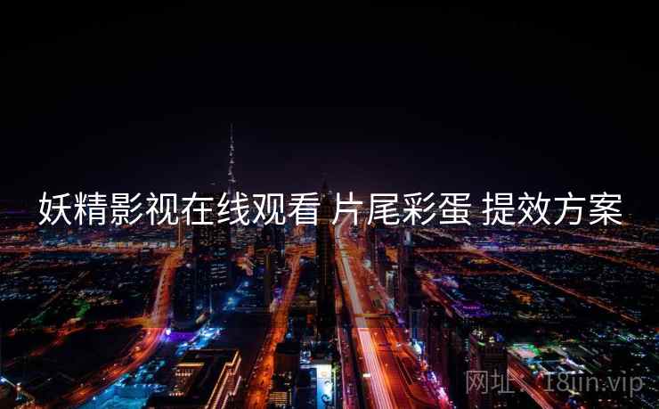 妖精影视在线观看 片尾彩蛋 提效方案