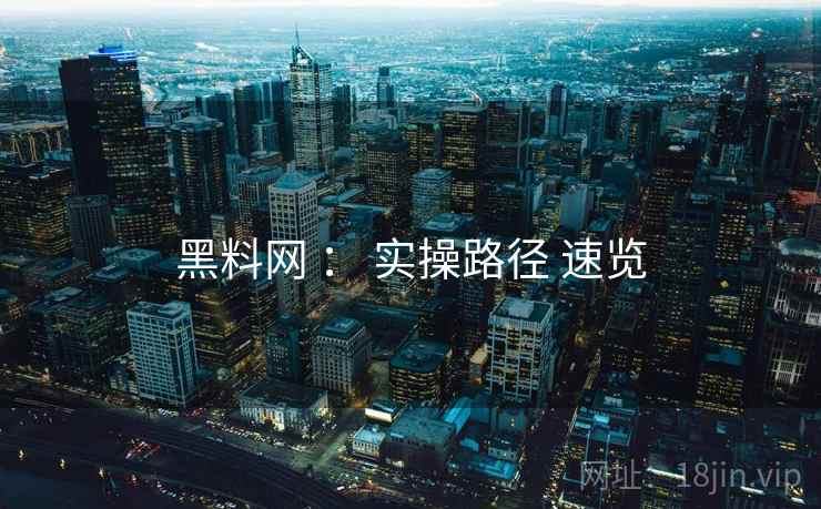 黑料网 ： 实操路径 速览  第2张