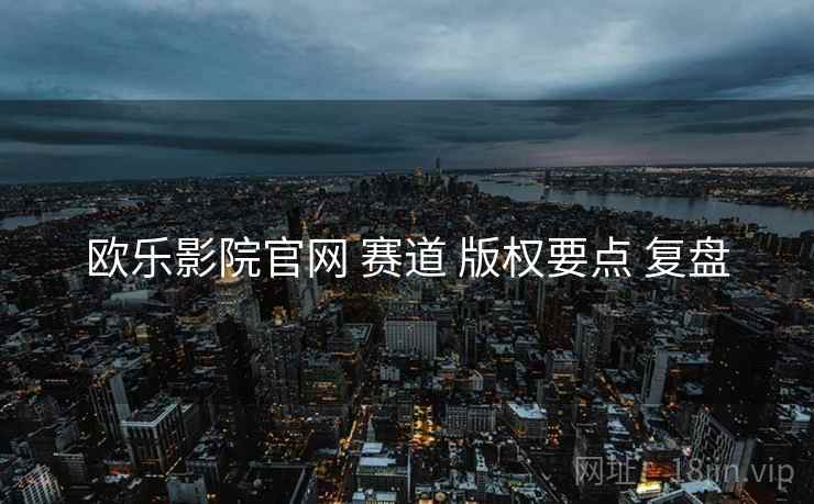 欧乐影院官网 赛道 版权要点 复盘