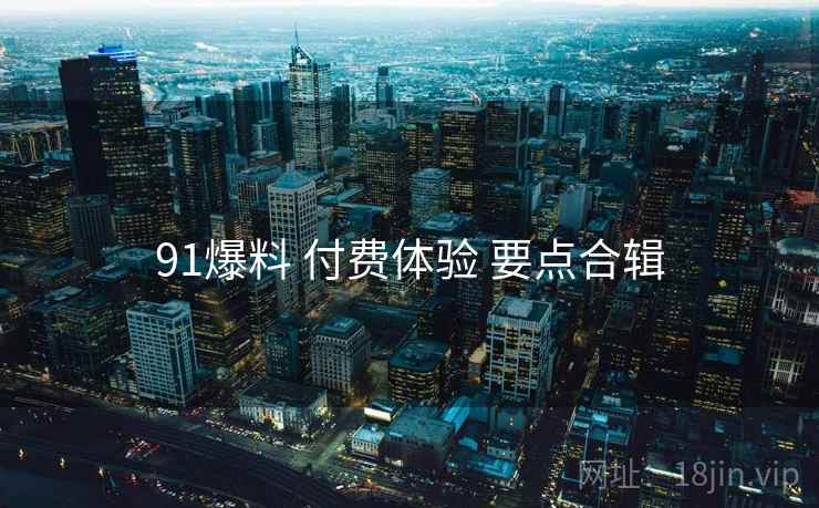 91爆料 付费体验 要点合辑  第1张