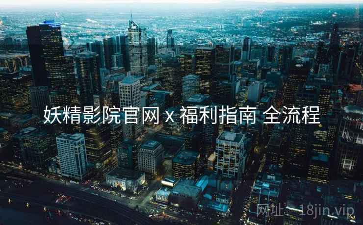 妖精影院官网 x 福利指南 全流程