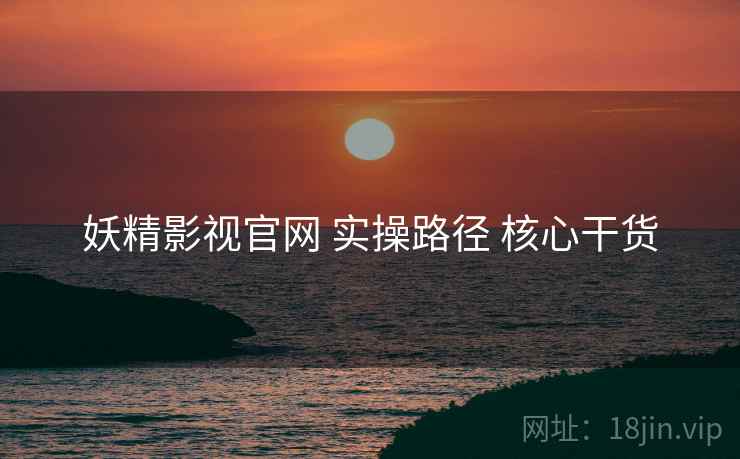 妖精影视官网 实操路径 核心干货