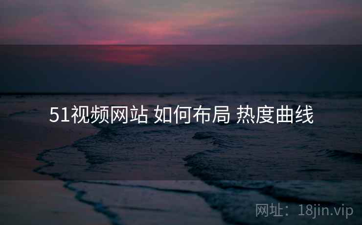 51视频网站 如何布局 热度曲线