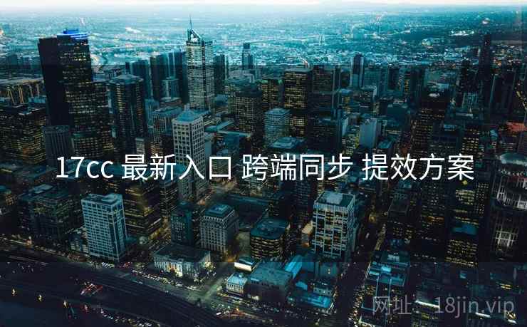 17cc 最新入口 跨端同步 提效方案