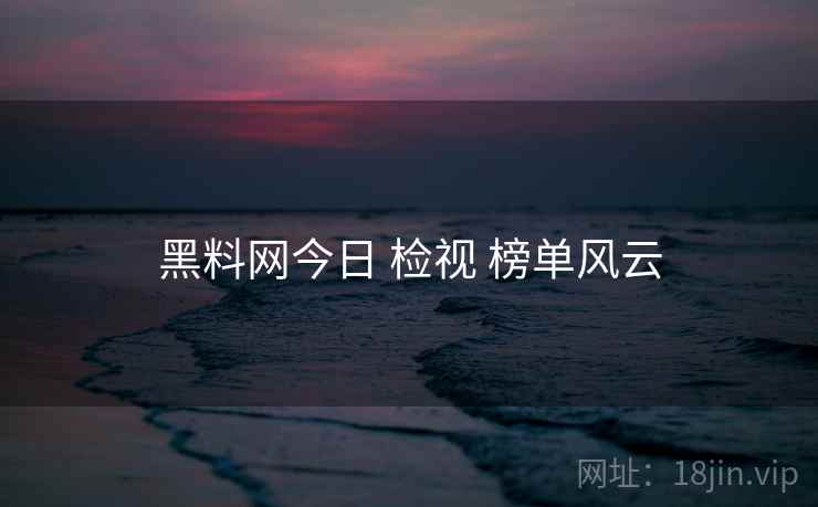 黑料网今日 检视 榜单风云  第2张