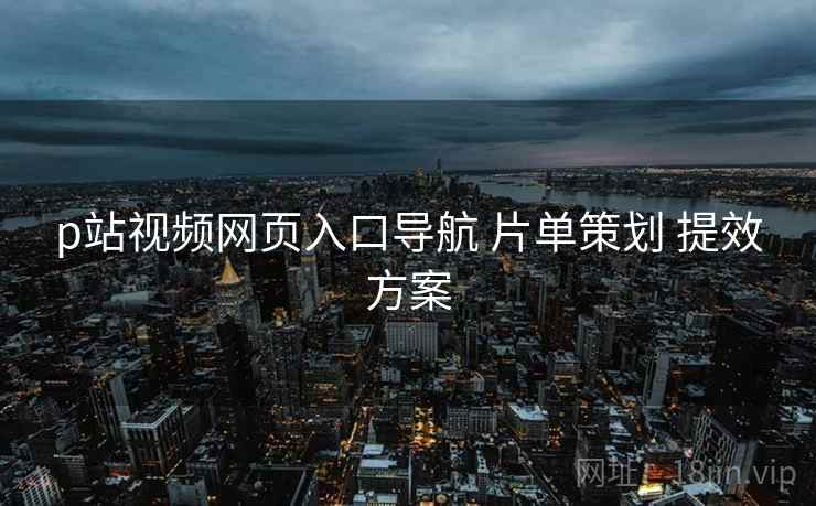 p站视频网页入口导航 片单策划 提效方案