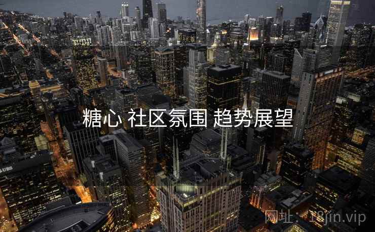 糖心 社区氛围 趋势展望  第2张
