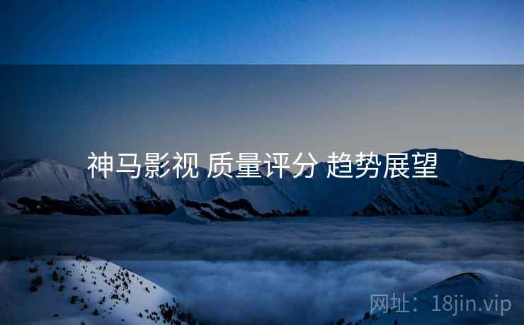 神马影视 质量评分 趋势展望