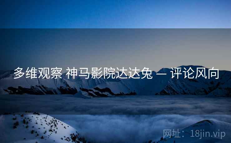 多维观察 神马影院达达兔 — 评论风向