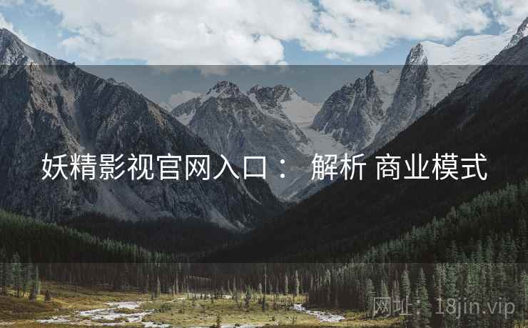 妖精影视官网入口 ： 解析 商业模式