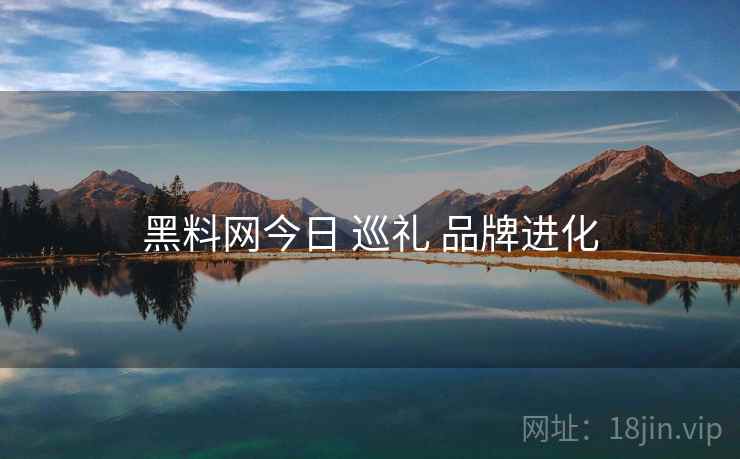 黑料网今日 巡礼 品牌进化
