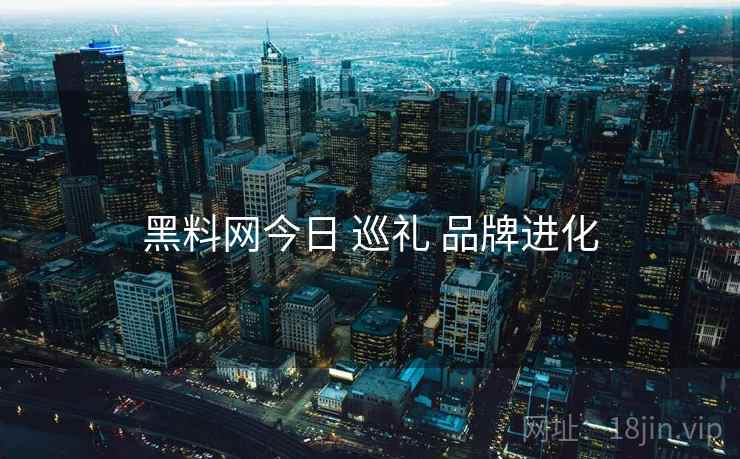 黑料网今日 巡礼 品牌进化  第2张