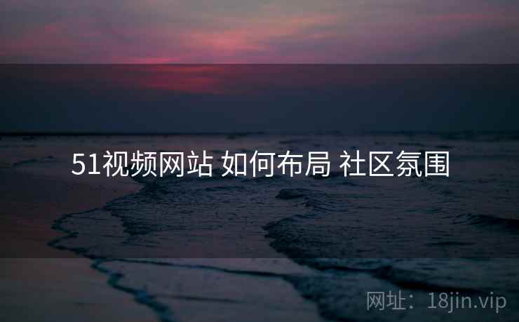 51视频网站 如何布局 社区氛围