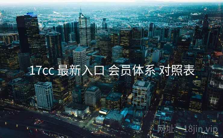 17cc 最新入口 会员体系 对照表