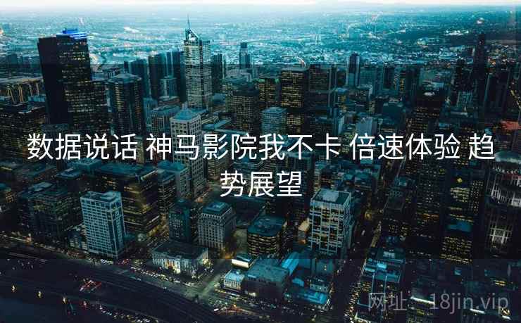 数据说话 神马影院我不卡 倍速体验 趋势展望