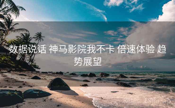 数据说话 神马影院我不卡 倍速体验 趋势展望