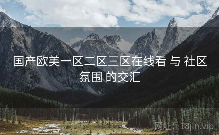 国产欧美一区二区三区在线看 与 社区氛围 的交汇
