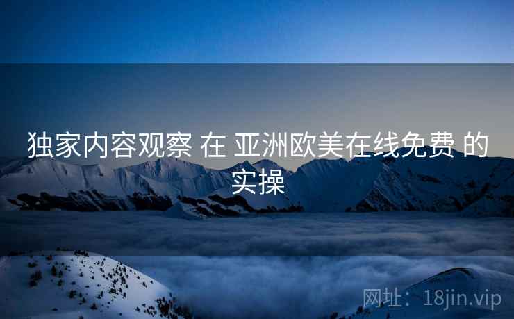 独家内容观察 在 亚洲欧美在线免费 的实操