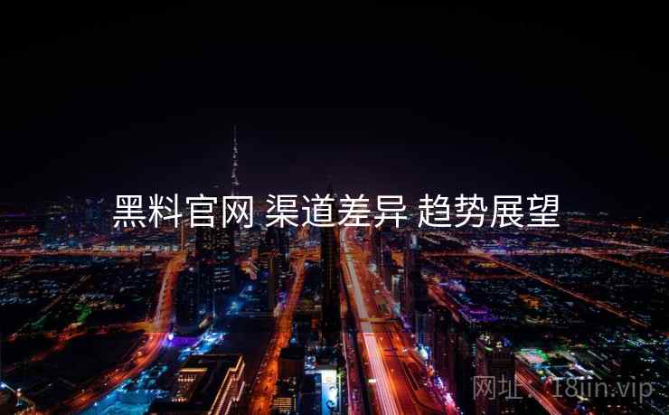 黑料官网 渠道差异 趋势展望